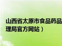 山西省太原市食品藥品監(jiān)督管理局(太原市食品藥品監(jiān)督管理局官方網(wǎng)站) 山西省太原市食品藥品監(jiān)督管理局(太原市食品藥品監(jiān)督管理局官方網(wǎng)站)