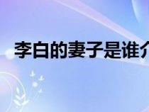 李白的妻子是誰介紹的（李白的妻子是誰）