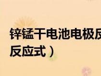 鋅錳干電池電極反應(yīng)式離子(鋅錳干電池電極反應(yīng)式) 鋅錳干電池電極反應(yīng)式離子(鋅錳干電池電極反應(yīng)式)