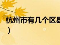 杭州市有幾個(gè)區(qū)縣具體名稱(杭州市有幾個(gè)區(qū)) 杭州市有幾個(gè)區(qū)縣具體名稱(杭州市有幾個(gè)區(qū))