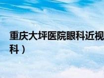 重慶大坪醫(yī)院眼科近視眼手術(shù)哪個(gè)專家好(重慶大坪醫(yī)院眼科) 重慶大坪醫(yī)院眼科近視眼手術(shù)哪個(gè)專家好(重慶大坪醫(yī)院眼科)