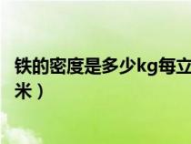 鐵的密度是多少kg每立方毫米（鐵的密度是多少千克每立方米）