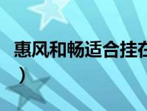 惠風(fēng)和暢適合掛在哪里（惠風(fēng)和暢是什么意思）
