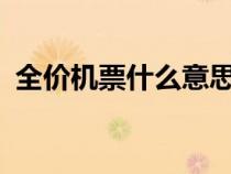 全價(jià)機(jī)票什么意思?(全價(jià)機(jī)票價(jià)格查詢網(wǎng)) 全價(jià)機(jī)票什么意思?(全價(jià)機(jī)票價(jià)格查詢網(wǎng))