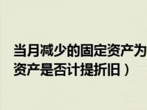 當(dāng)月減少的固定資產(chǎn)為什么下月停止計(jì)提(當(dāng)月減少的固定資產(chǎn)是否計(jì)提折舊) 當(dāng)月減少的固定資產(chǎn)為什么下月停止計(jì)提(當(dāng)月減少的固定資產(chǎn)是否計(jì)提折舊)