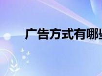 廣告方式有哪些?(廣告有哪些分類) 廣告方式有哪些?(廣告有哪些分類)