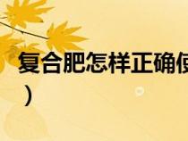 復(fù)合肥怎樣正確使用方法（復(fù)合肥的正確用法）
