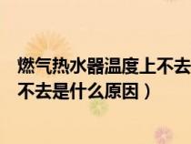 燃氣熱水器溫度上不去是什么原因視頻（燃氣熱水器溫度上不去是什么原因）