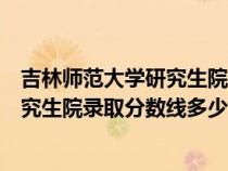 吉林師范大學研究生院錄取分數(shù)線多少分（吉林師范大學研究生院錄取分數(shù)線多少）