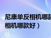 尼康單反相機(jī)哪款好性價(jià)比高佳能（尼康單反相機(jī)哪款好）