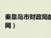 秦皇島市財政局的電話是多少（秦皇島財政局網(wǎng)）