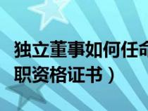 獨立董事如何任命（個人如何取得獨立董事任職資格證書）