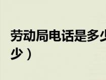 勞動局電話是多少（東莞勞動局電話號碼是多少）