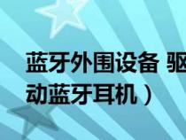 藍(lán)牙外圍設(shè)備 驅(qū)動(dòng)(bluetooth外圍設(shè)備驅(qū)動(dòng)藍(lán)牙耳機(jī)) 藍(lán)牙外圍設(shè)備 驅(qū)動(dòng)(bluetooth外圍設(shè)備驅(qū)動(dòng)藍(lán)牙耳機(jī))