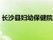 長沙縣婦幼保健院醫(yī)院（長沙縣婦幼保健院）