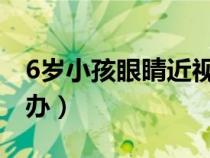 6歲小孩眼睛近視怎么辦（小孩眼睛近視怎么辦）