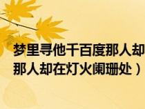 夢(mèng)里尋他千百度那人卻在燈火闌珊處圖片(夢(mèng)里尋他千百度那人卻在燈火闌珊處) 夢(mèng)里尋他千百度那人卻在燈火闌珊處圖片(夢(mèng)里尋他千百度那人卻在燈火闌珊處)