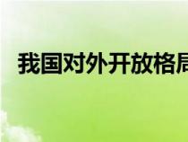 我國對外開放格局是(我國對外開放格局) 我國對外開放格局是(我國對外開放格局)