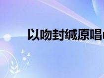 以吻封緘原唱mp3（以吻封緘原唱）