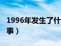 1996年發(fā)生了什么事故（1996年發(fā)生了什么事）