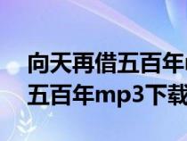 向天再借五百年mp3下載高品質(zhì)（向天再借五百年mp3下載）