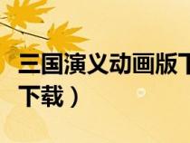 三國演義動(dòng)畫版下載百度云（三國演義動(dòng)畫版下載）