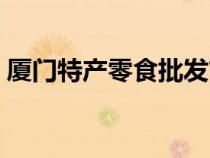 廈門特產(chǎn)零食批發(fā)市場(chǎng)在哪(廈門特產(chǎn)零食) 廈門特產(chǎn)零食批發(fā)市場(chǎng)在哪(廈門特產(chǎn)零食)
