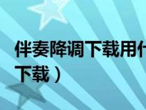 伴奏降調下載用什么軟件（伴奏降調軟件免費下載）