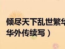 傾盡天下亂世繁華外傳結(jié)局(傾盡天下亂世繁華外傳續(xù)寫(xiě)) 傾盡天下亂世繁華外傳結(jié)局(傾盡天下亂世繁華外傳續(xù)寫(xiě))