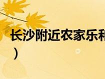 長沙附近農(nóng)家樂和休閑農(nóng)莊（長沙附近農(nóng)家樂）