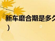 新車磨合期是多久?速度多少合適?（新車磨合）