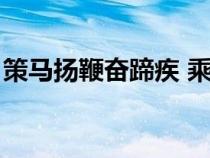 策馬揚(yáng)鞭奮蹄疾 乘勢而上正當(dāng)時(shí)(策馬揚(yáng)鞭) 策馬揚(yáng)鞭奮蹄疾 乘勢而上正當(dāng)時(shí)(策馬揚(yáng)鞭)