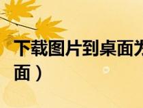 下載圖片到桌面為什么打不開（下載圖片到桌面）