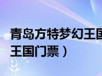 青島方特夢幻王國門票價(jià)格表（青島方特夢幻王國門票）