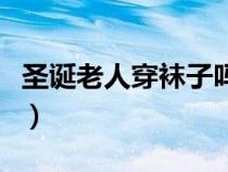 圣誕老人穿襪子嗎（圣誕老人為什么穿紅衣服）