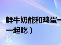 鮮牛奶能和雞蛋一起吃嗎（雞蛋和牛奶能不能一起吃）