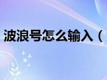 波浪號(hào)怎么輸入(波浪號(hào)怎么用鍵盤打出來(lái)) 波浪號(hào)怎么輸入(波浪號(hào)怎么用鍵盤打出來(lái))