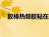 膠棒熱熔膠粘在衣服上怎么去除（膠棒）