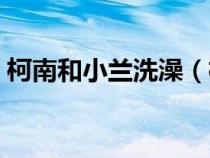柯南和小蘭洗澡（柯南和小蘭洗澡是哪一集）