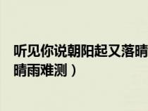 聽見你說朝陽起又落晴雨難測的說說(聽見你說朝陽起又落晴雨難測) 聽見你說朝陽起又落晴雨難測的說說(聽見你說朝陽起又落晴雨難測)