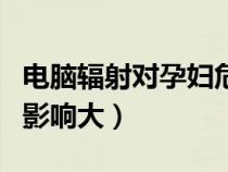 電腦輻射對孕婦危害大嗎（電腦的輻射對孕婦影響大）