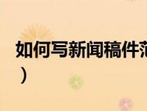 如何寫新聞稿件范文200個(gè)字（如何寫新聞稿）
