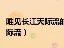 唯見(jiàn)長(zhǎng)江天際流的唯是什么意思(唯見(jiàn)長(zhǎng)江天際流) 唯見(jiàn)長(zhǎng)江天際流的唯是什么意思(唯見(jiàn)長(zhǎng)江天際流)