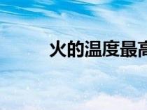火的溫度最高多少度（火的溫度）