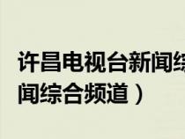 許昌電視臺(tái)新聞綜合頻道直播（許昌電視臺(tái)新聞綜合頻道）