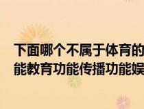 下面哪個不屬于體育的功能（下列不屬于體育的功能健身功能教育功能傳播功能娛樂功能）
