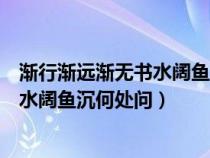 漸行漸遠(yuǎn)漸無書水闊魚沉何處問意思愛情（漸行漸遠(yuǎn)漸無書水闊魚沉何處問）