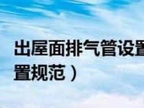 出屋面排氣管設(shè)置規(guī)范標(biāo)準(zhǔn)(出屋面排氣管設(shè)置規(guī)范) 出屋面排氣管設(shè)置規(guī)范標(biāo)準(zhǔn)(出屋面排氣管設(shè)置規(guī)范)