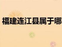 福建連江縣屬于哪個(gè)市（連江縣屬于哪個(gè)市）