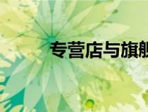 專營(yíng)店與旗艦店的區(qū)別(專營(yíng)店) 專營(yíng)店與旗艦店的區(qū)別(專營(yíng)店)